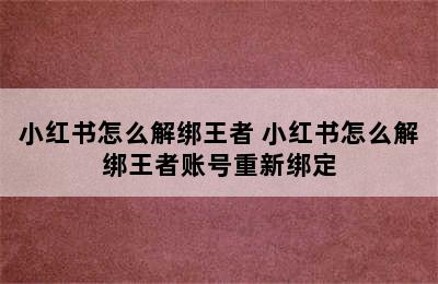 小红书怎么解绑王者 小红书怎么解绑王者账号重新绑定